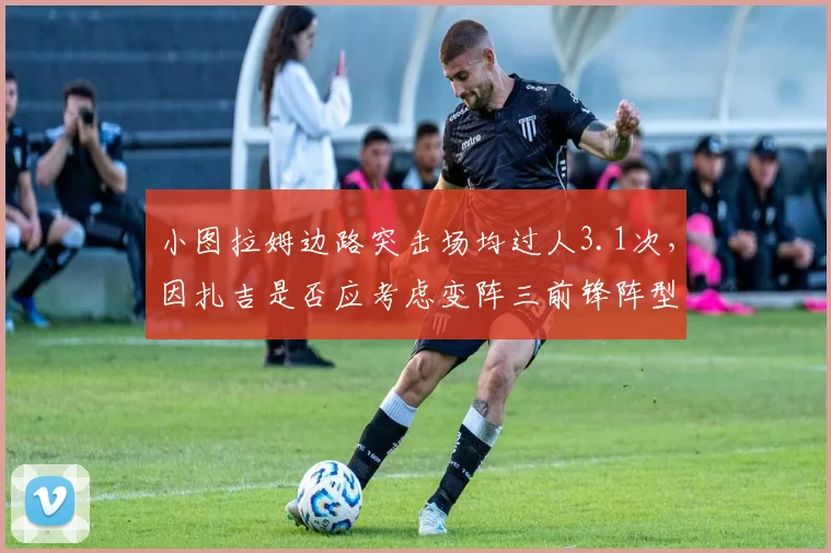 小图拉姆边路突击场均过人3.1次，因扎吉是否应考虑变阵三前锋阵型