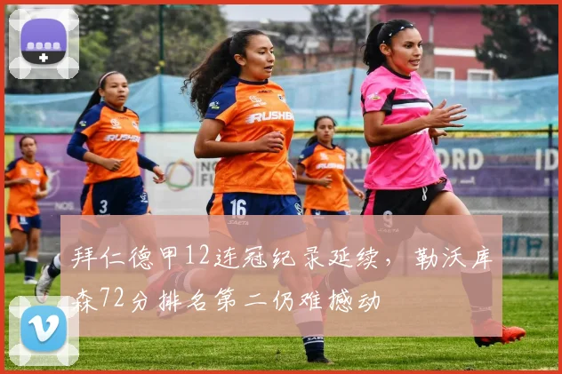 拜仁德甲12连冠纪录延续，勒沃库森72分排名第二仍难撼动