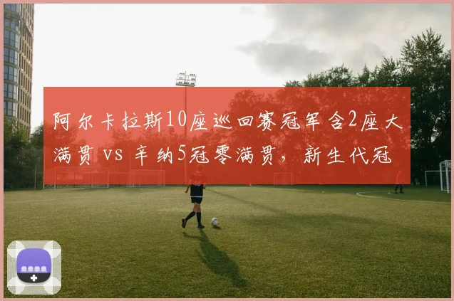 阿尔卡拉斯10座巡回赛冠军含2座大满贯 vs 辛纳5冠零满贯，新生代冠军含金量对比悬殊