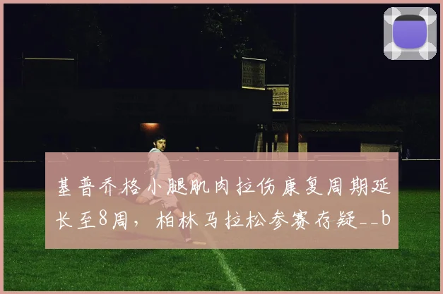 基普乔格小腿肌肉拉伤康复周期延长至8周，柏林马拉松参赛存疑__br_