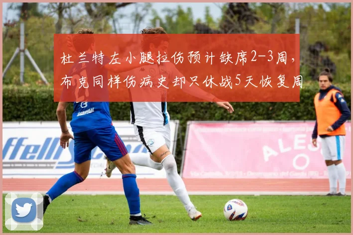 杜兰特左小腿拉伤预计缺席2-3周，布克同样伤病史却只休战5天恢复周期天壤之别